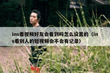 ins看视频好友会看到吗怎么设置的（ins看别人的短视频会不会有记录）