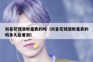 抖音花钱涨粉是真的吗（抖音花钱涨粉是真的吗多久能看到）