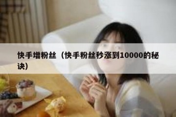 快手增粉丝（快手粉丝秒涨到10000的秘诀）