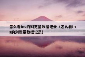 怎么看ins的浏览量数据记录（怎么看ins的浏览量数据记录）