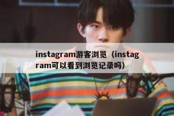 instagram游客浏览（instagram可以看到浏览记录吗）