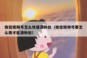 微信视频号怎么快速涨粉丝（微信视频号要怎么做才能涨粉丝）