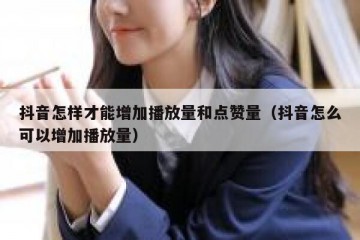 抖音怎样才能增加播放量和点赞量（抖音怎么可以增加播放量）