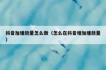抖音加播放量怎么做（怎么在抖音增加播放量）
