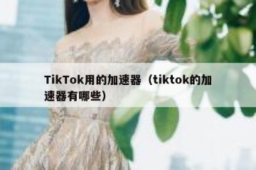 TikTok用的加速器（tiktok的加速器有哪些）
