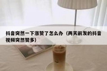 抖音突然一下涨赞了怎么办（两天前发的抖音视频突然赞多）