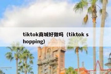 tiktok商城好做吗（tiktok shopping）