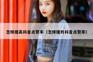怎样提高抖音点赞率（怎样提升抖音点赞率）