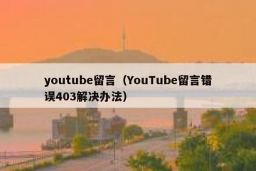 youtube留言（YouTube留言错误403解决办法）
