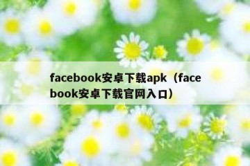 facebook安卓下载apk（facebook安卓下载官网入口）