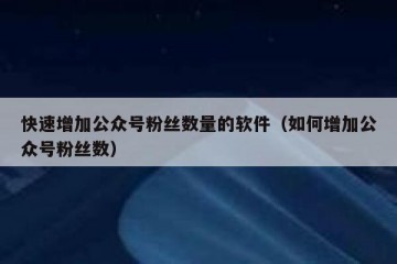 快速增加公众号粉丝数量的软件（如何增加公众号粉丝数）