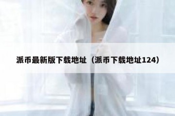 派币最新版下载地址（派币下载地址124）