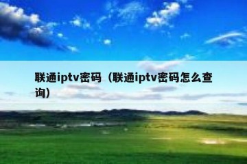 联通iptv密码（联通iptv密码怎么查询）