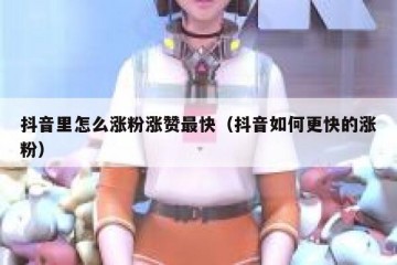 抖音里怎么涨粉涨赞最快（抖音如何更快的涨粉）