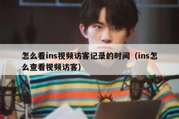 怎么看ins视频访客记录的时间（ins怎么查看视频访客）