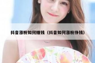 抖音涨粉如何赚钱（抖音如何涨粉挣钱）