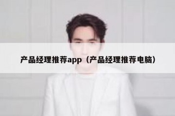 产品经理推荐app（产品经理推荐电脑）
