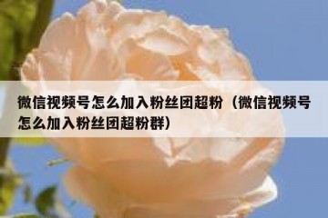 微信视频号怎么加入粉丝团超粉（微信视频号怎么加入粉丝团超粉群）