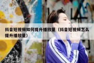抖音短视频如何提升播放量（抖音短视频怎么提升播放量）