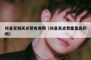抖音花钱买点赞有用吗（抖音买点赞量是真的吗）
