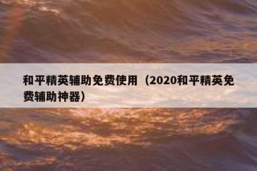 和平精英辅助免费使用（2020和平精英免费辅助神器）