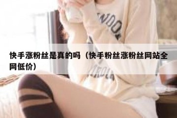 快手涨粉丝是真的吗（快手粉丝涨粉丝网站全网低价）