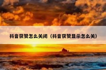 抖音获赞怎么关闭（抖音获赞显示怎么关）