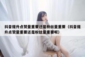 抖音提升点赞量重要还是粉丝量重要（抖音提升点赞量重要还是粉丝量重要呢）