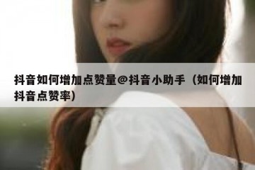 抖音如何增加点赞量@抖音小助手（如何增加抖音点赞率）