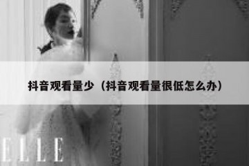 抖音观看量少（抖音观看量很低怎么办）