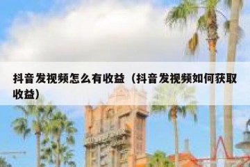 抖音发视频怎么有收益（抖音发视频如何获取收益）