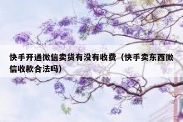 快手开通微信卖货有没有收费（快手卖东西微信收款合法吗）
