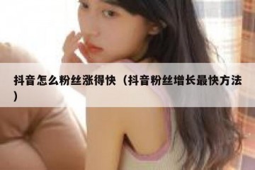 抖音怎么粉丝涨得快（抖音粉丝增长最快方法）