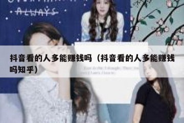 抖音看的人多能赚钱吗（抖音看的人多能赚钱吗知乎）
