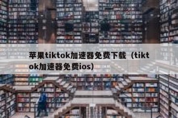 苹果tiktok加速器免费下载（tiktok加速器免费ios）