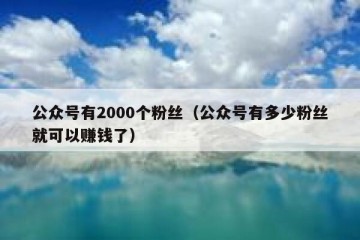 公众号有2000个粉丝（公众号有多少粉丝就可以赚钱了）