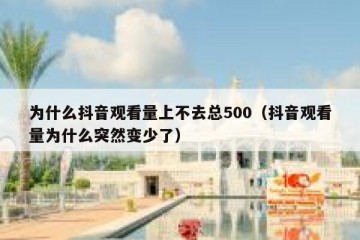 为什么抖音观看量上不去总500（抖音观看量为什么突然变少了）