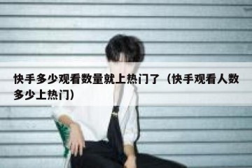 快手多少观看数量就上热门了（快手观看人数多少上热门）