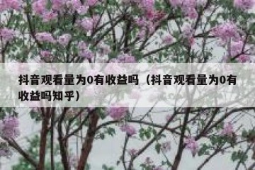 抖音观看量为0有收益吗（抖音观看量为0有收益吗知乎）