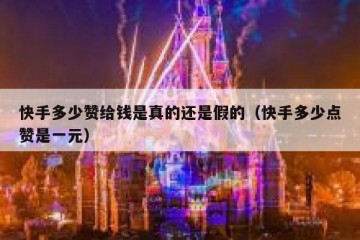快手多少赞给钱是真的还是假的（快手多少点赞是一元）