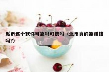 派币这个软件可靠吗可信吗（派币真的能赚钱吗?）