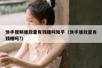 快手视频播放量有钱赚吗知乎（快手播放量有钱赚吗?）