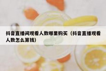 抖音直播间观看人数哪里购买（抖音直播观看人数怎么算钱）