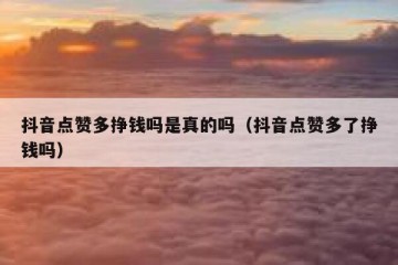 抖音点赞多挣钱吗是真的吗（抖音点赞多了挣钱吗）