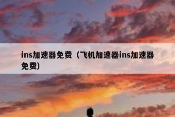 ins加速器免费（飞机加速器ins加速器免费）