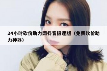 24小时砍价助力网抖音极速版（免费砍价助力神器）
