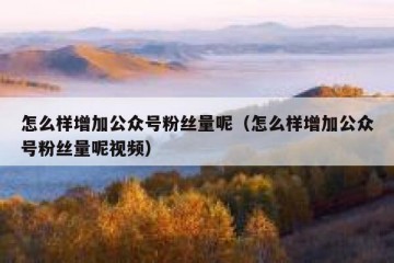 怎么样增加公众号粉丝量呢（怎么样增加公众号粉丝量呢视频）