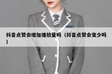 抖音点赞会增加播放量吗（抖音点赞会变少吗）