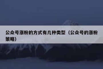 公众号涨粉的方式有几种类型（公众号的涨粉策略）
