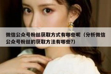 微信公众号粉丝获取方式有哪些呢（分析微信公众号粉丝的获取方法有哪些?）